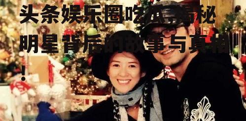 头条娱乐圈吃瓜,揭秘明星背后的故事与真相！