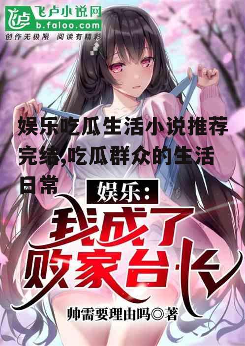 娱乐吃瓜生活小说推荐完结,吃瓜群众的生活日常