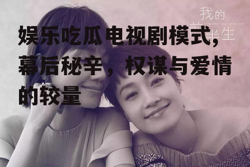 娱乐吃瓜电视剧模式,幕后秘辛，权谋与爱情的较量