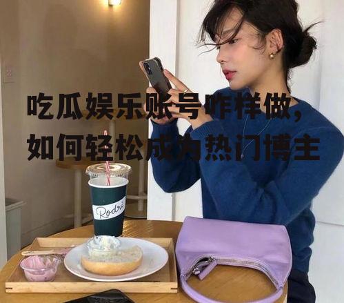 吃瓜娱乐账号咋样做,如何轻松成为热门博主