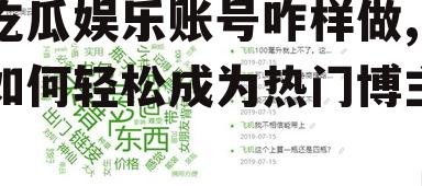 吃瓜娱乐账号咋样做,如何轻松成为热门博主