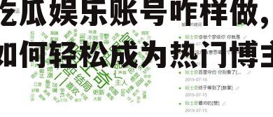 吃瓜娱乐账号咋样做,如何轻松成为热门博主