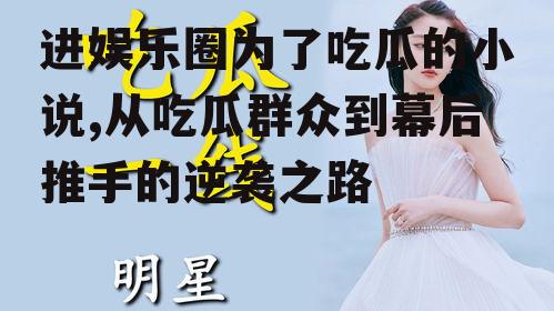 进娱乐圈为了吃瓜的小说,从吃瓜群众到幕后推手的逆袭之路