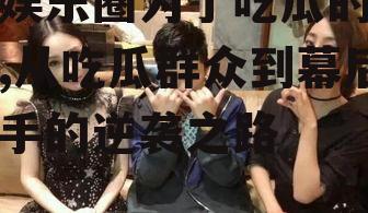 进娱乐圈为了吃瓜的小说,从吃瓜群众到幕后推手的逆袭之路