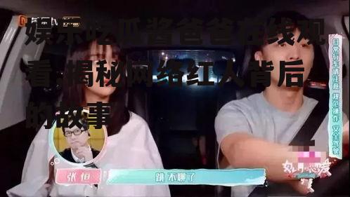 娱乐吃瓜酱爸爸在线观看,揭秘网络红人背后的故事