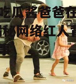 娱乐吃瓜酱爸爸在线观看,揭秘网络红人背后的故事