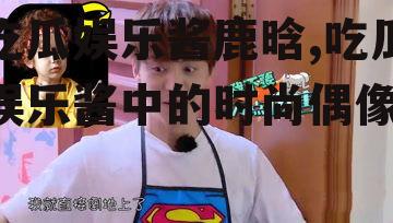 吃瓜娱乐酱鹿晗,吃瓜娱乐酱中的时尚偶像