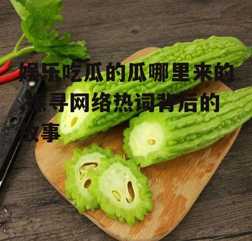 娱乐吃瓜的瓜哪里来的,探寻网络热词背后的故事