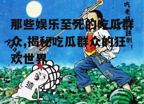 那些娱乐至死的吃瓜群众,揭秘吃瓜群众的狂欢世界