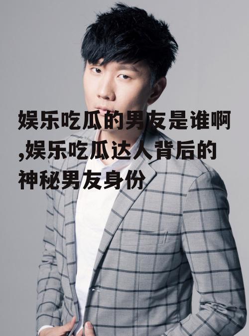 娱乐吃瓜的男友是谁啊,娱乐吃瓜达人背后的神秘男友身份