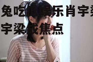 兔兔吃瓜娱乐肖宇梁,肖宇梁成焦点