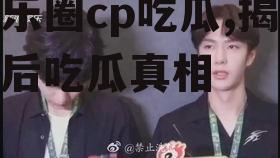 娱乐圈cp吃瓜,揭秘幕后吃瓜真相
