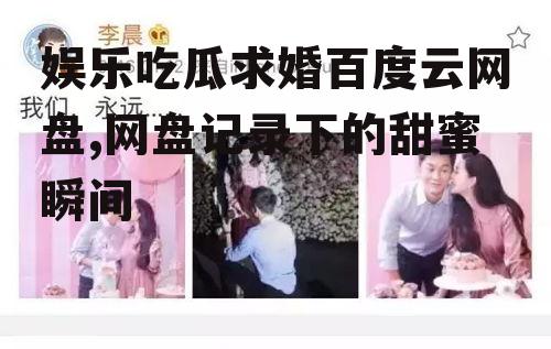 娱乐吃瓜求婚百度云网盘,网盘记录下的甜蜜瞬间