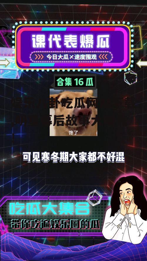 娱乐八卦吃瓜网站下载,明星幕后故事大曝光！