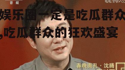 娱乐圈一定是吃瓜群众,吃瓜群众的狂欢盛宴