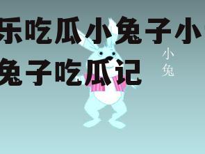 娱乐吃瓜小兔子小说,小兔子吃瓜记