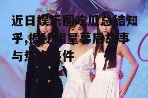 近日娱乐圈吃瓜总结知乎,揭秘明星幕后故事与热点事件