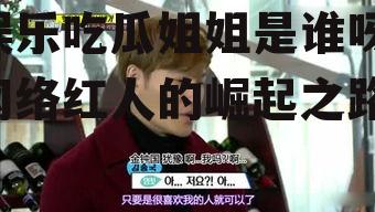 娱乐吃瓜姐姐是谁呀,网络红人的崛起之路