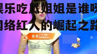 娱乐吃瓜姐姐是谁呀,网络红人的崛起之路