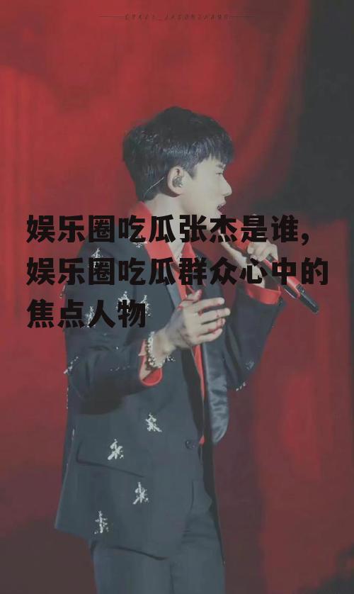 娱乐圈吃瓜张杰是谁,娱乐圈吃瓜群众心中的焦点人物