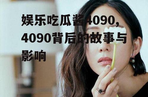 娱乐吃瓜酱4090,4090背后的故事与影响