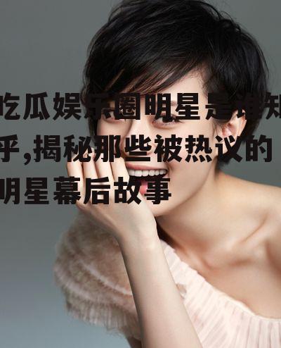 吃瓜娱乐圈明星是谁知乎,揭秘那些被热议的明星幕后故事