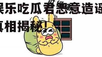 娱乐吃瓜君恶意造谣,真相揭秘！