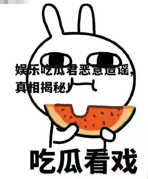 娱乐吃瓜君恶意造谣,真相揭秘！