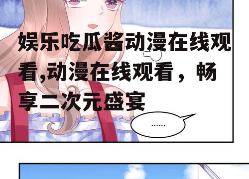 娱乐吃瓜酱动漫在线观看,动漫在线观看，畅享二次元盛宴