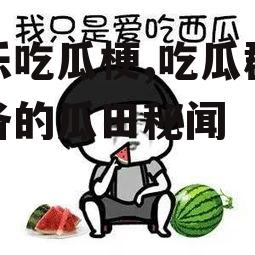 娱乐吃瓜梗,吃瓜群众必备的瓜田秘闻