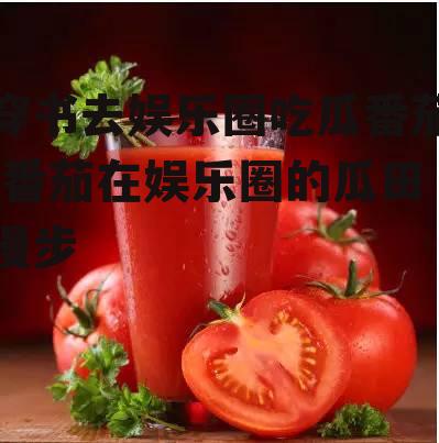 穿书去娱乐圈吃瓜番茄,番茄在娱乐圈的瓜田漫步