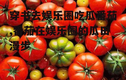 穿书去娱乐圈吃瓜番茄,番茄在娱乐圈的瓜田漫步