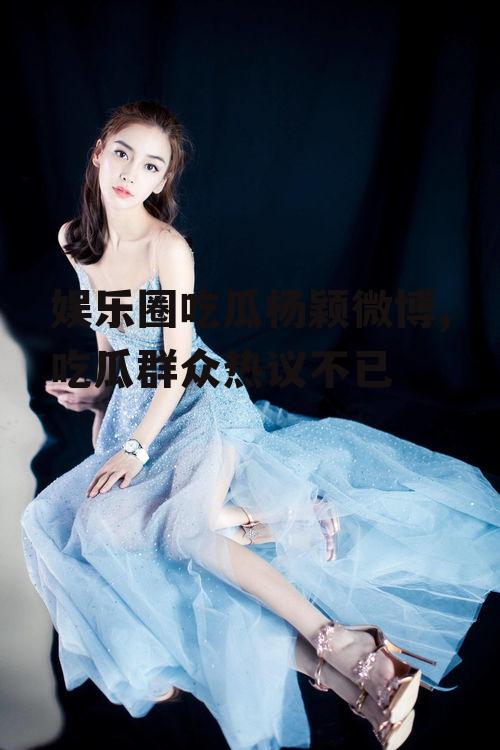 娱乐圈吃瓜杨颖微博,吃瓜群众热议不已
