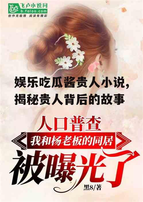 娱乐吃瓜酱贵人小说,揭秘贵人背后的故事