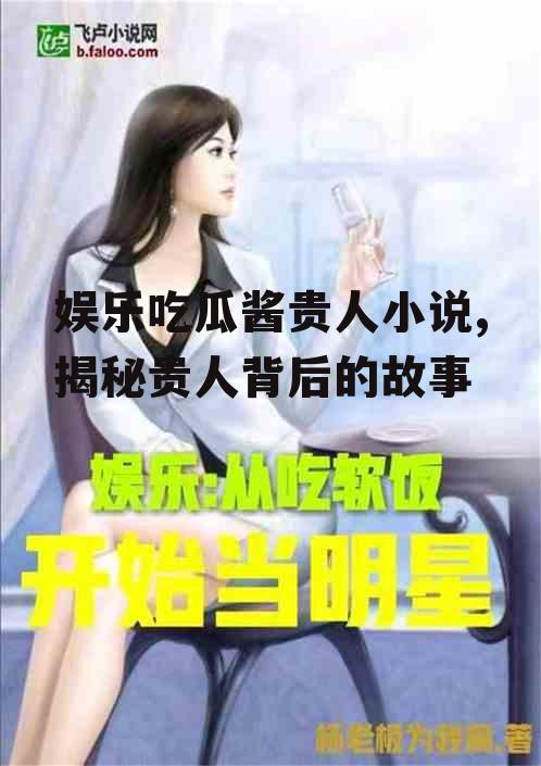 娱乐吃瓜酱贵人小说,揭秘贵人背后的故事