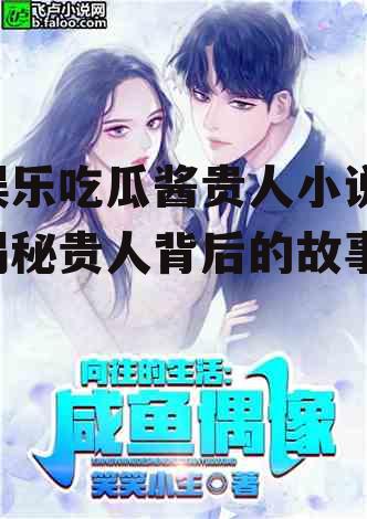娱乐吃瓜酱贵人小说,揭秘贵人背后的故事