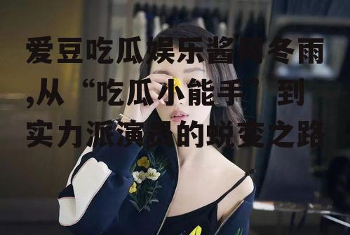 爱豆吃瓜娱乐酱周冬雨,从“吃瓜小能手”到实力派演员的蜕变之路