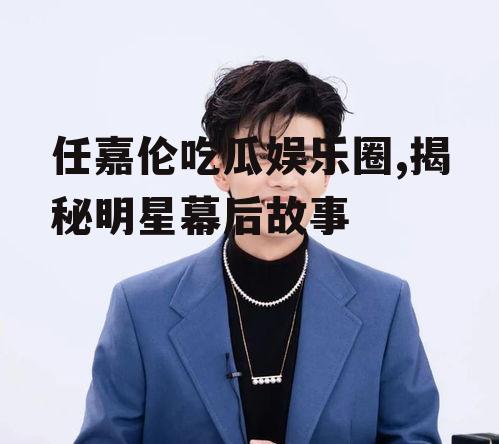 任嘉伦吃瓜娱乐圈,揭秘明星幕后故事