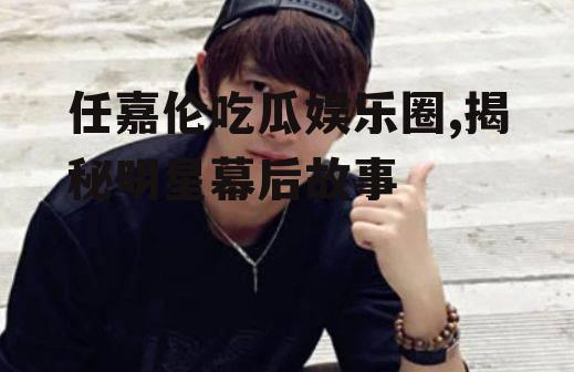 任嘉伦吃瓜娱乐圈,揭秘明星幕后故事