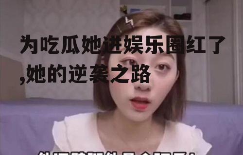 为吃瓜她进娱乐圈红了,她的逆袭之路