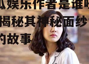 吃瓜娱乐作者是谁呀简介,揭秘其神秘面纱背后的故事